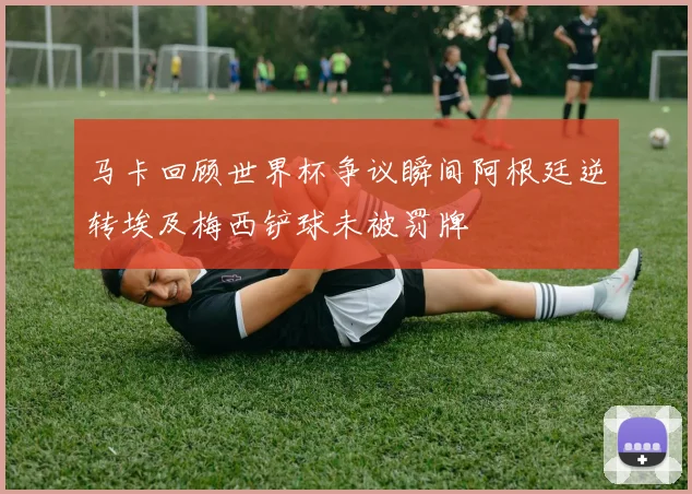 马卡回顾世界杯争议瞬间阿根廷逆转埃及梅西铲球未被罚牌