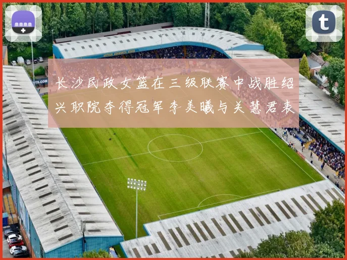 长沙民政女篮在三级联赛中战胜绍兴职院夺得冠军李美曦与关慧君表现出色