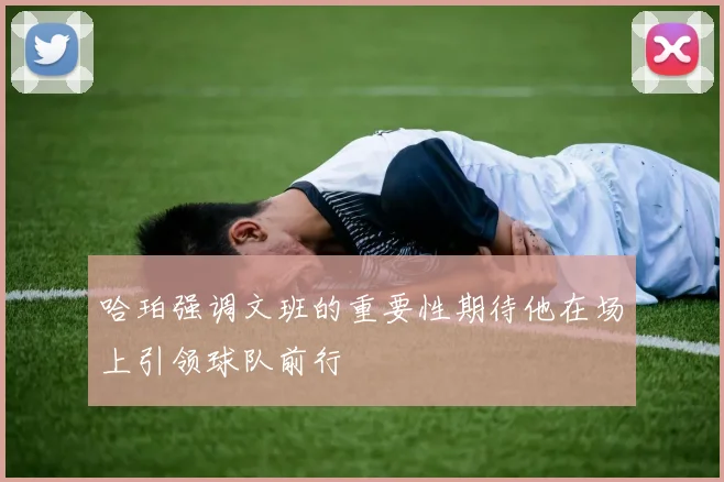 哈珀强调文班的重要性期待他在场上引领球队前行