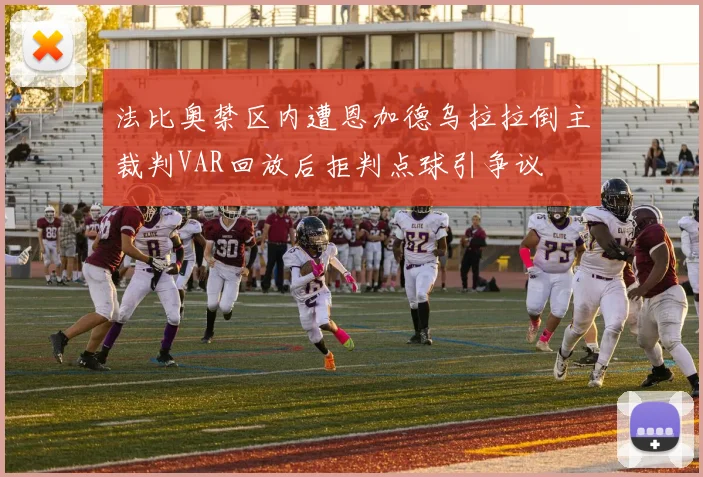 法比奥禁区内遭恩加德乌拉拉倒主裁判VAR回放后拒判点球引争议