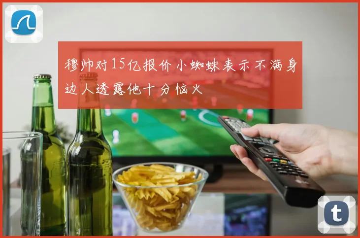 穆帅对15亿报价小蜘蛛表示不满身边人透露他十分恼火