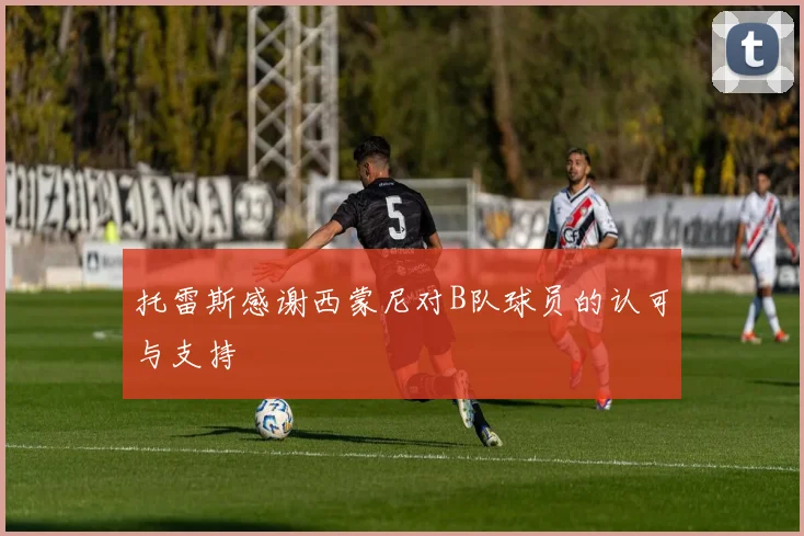托雷斯感谢西蒙尼对B队球员的认可与支持