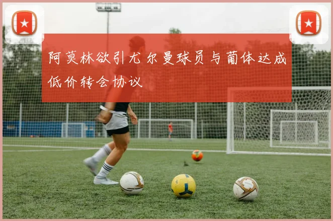 阿莫林欲引尤尔曼球员与葡体达成低价转会协议