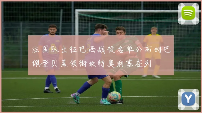 法国队出征巴西战役名单公布姆巴佩登贝莱领衔坎特奥利塞在列