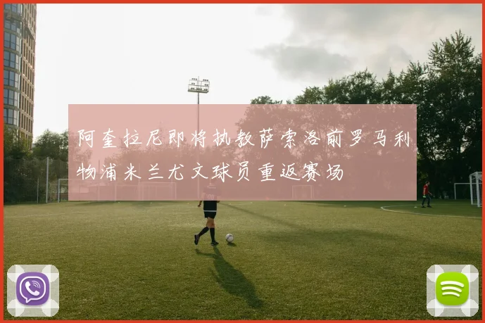 阿奎拉尼即将执教萨索洛前罗马利物浦米兰尤文球员重返赛场