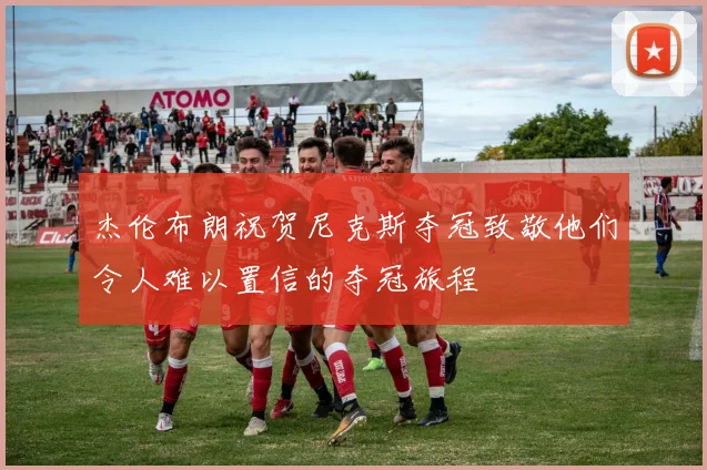 杰伦布朗祝贺尼克斯夺冠致敬他们令人难以置信的夺冠旅程