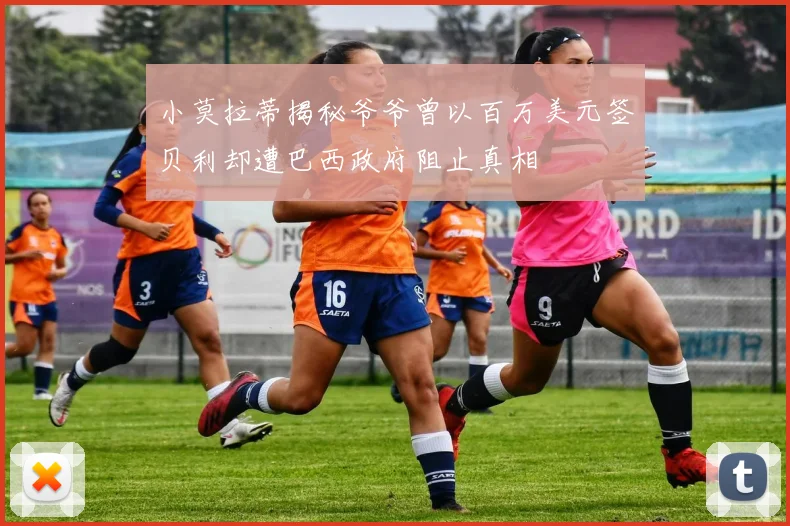 小莫拉蒂揭秘爷爷曾以百万美元签贝利却遭巴西政府阻止真相
