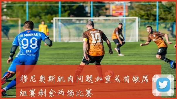 穆尼奥斯肌肉问题加重或将缺席小组赛剩余两场比赛