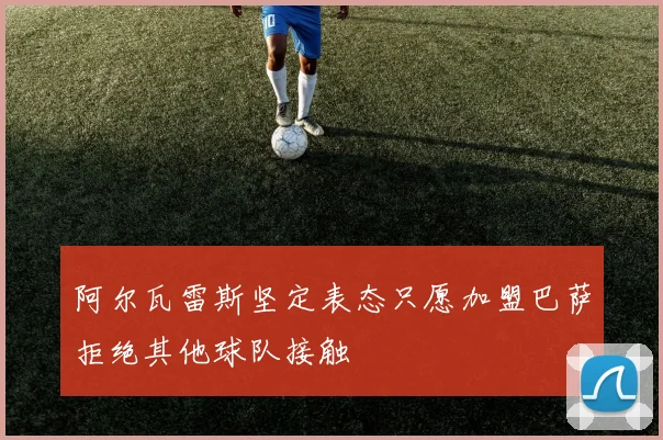 阿尔瓦雷斯坚定表态只愿加盟巴萨拒绝其他球队接触