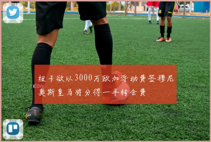 纽卡欲以3000万欧加浮动费签穆尼奥斯皇马将分得一半转会费