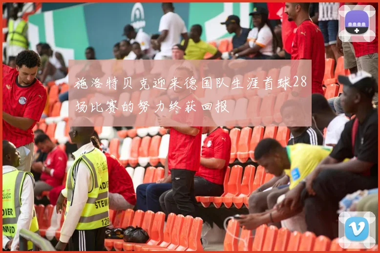 施洛特贝克迎来德国队生涯首球28场比赛的努力终获回报