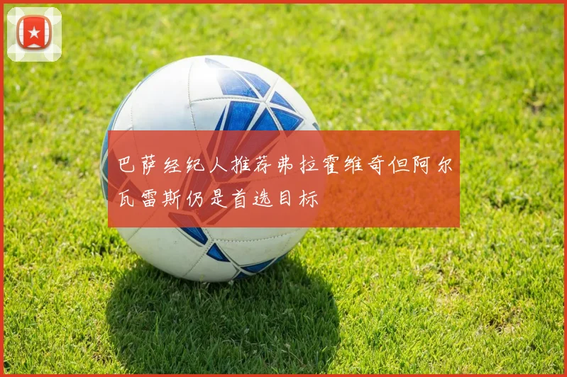 巴萨经纪人推荐弗拉霍维奇但阿尔瓦雷斯仍是首选目标