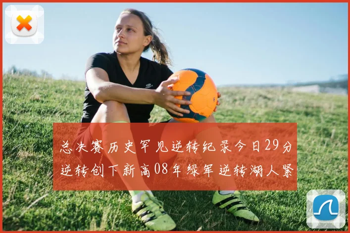 总决赛历史罕见逆转纪录今日29分逆转创下新高08年绿军逆转湖人紧随其后