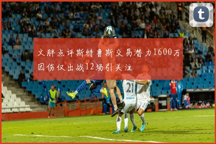文胖点评斯特鲁斯交易潜力1600万因伤仅出战12场引关注