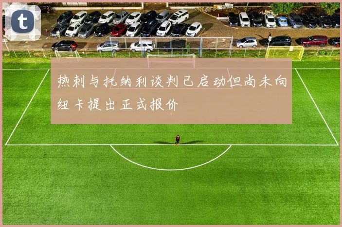 热刺与托纳利谈判已启动但尚未向纽卡提出正式报价