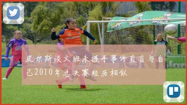皮尔斯谈文班未握手事件直言与自己2010年总决赛经历相似