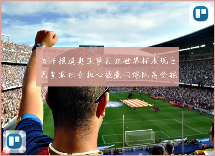 马卡报道奥亚萨瓦尔世界杯表现出色皇家社会担心被豪门球队高价挖角