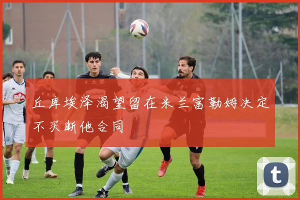 丘库埃泽渴望留在米兰富勒姆决定不买断他合同