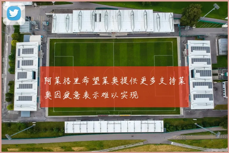 阿莱格里希望莱奥提供更多支持莱奥因疲惫表示难以实现