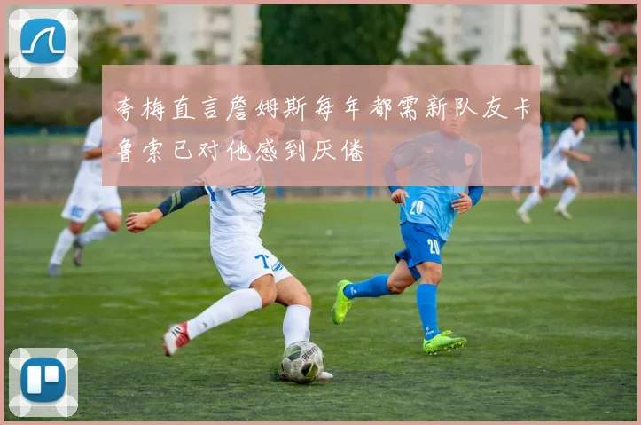 夸梅直言詹姆斯每年都需新队友卡鲁索已对他感到厌倦