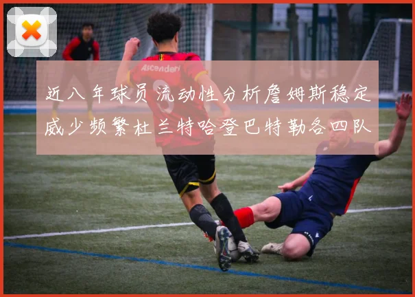近八年球员流动性分析詹姆斯稳定威少频繁杜兰特哈登巴特勒各四队