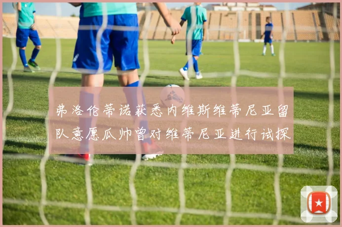 弗洛伦蒂诺获悉内维斯维蒂尼亚留队意愿瓜帅曾对维蒂尼亚进行试探