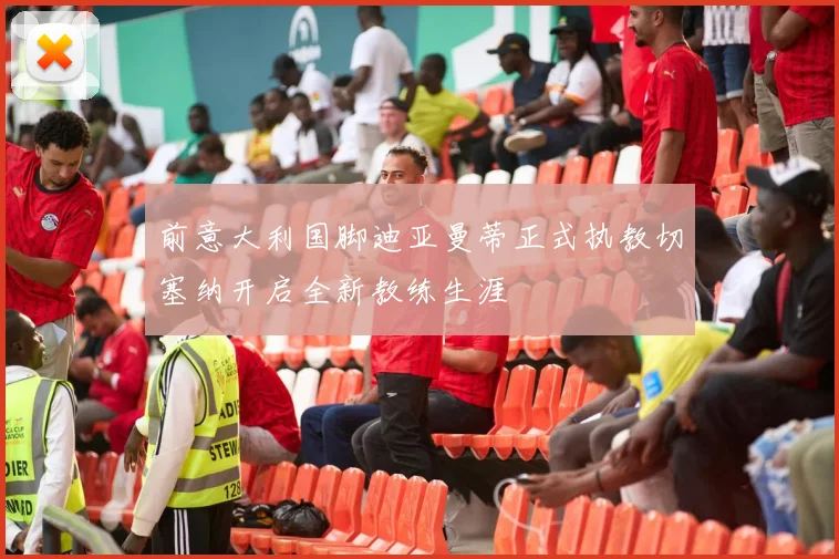 前意大利国脚迪亚曼蒂正式执教切塞纳开启全新教练生涯