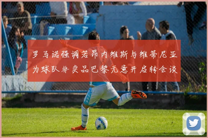 罗马诺强调若昂内维斯与维蒂尼亚为球队非卖品巴黎无意开启转会谈判