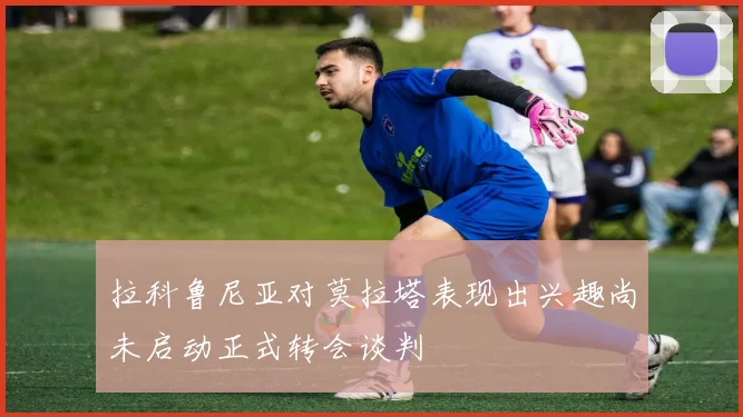 拉科鲁尼亚对莫拉塔表现出兴趣尚未启动正式转会谈判