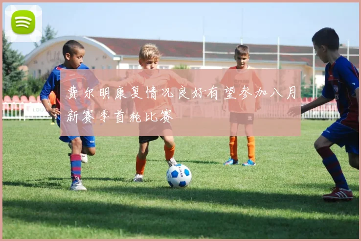 费尔明康复情况良好有望参加八月新赛季首轮比赛