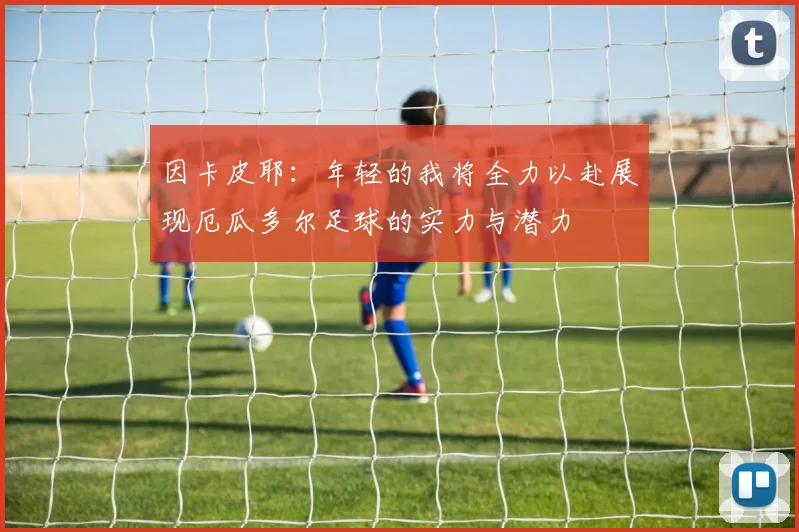 因卡皮耶：年轻的我将全力以赴展现厄瓜多尔足球的实力与潜力