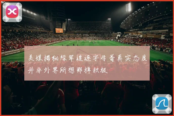 美媒揭秘绿军追逐字母哥真实态度并非外界所想那样积极