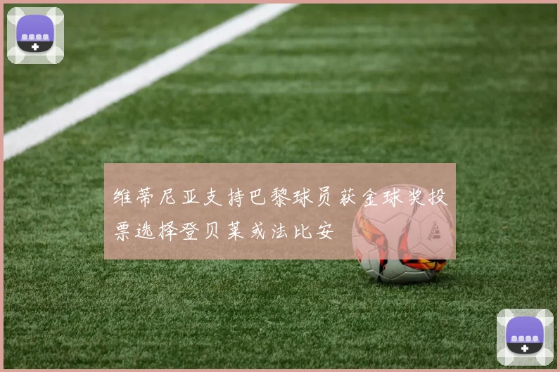 维蒂尼亚支持巴黎球员获金球奖投票选择登贝莱或法比安