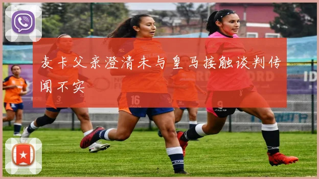 麦卡父亲澄清未与皇马接触谈判传闻不实